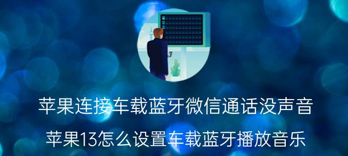 苹果连接车载蓝牙微信通话没声音 苹果13怎么设置车载蓝牙播放音乐？